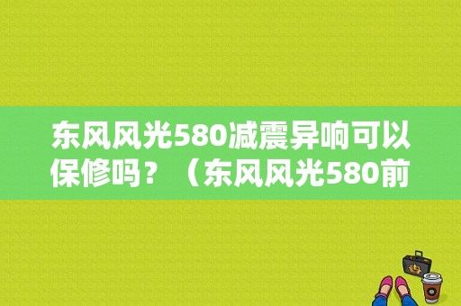 东风风光580减震异响可以保修吗？（东风风光580前减震异响）-图1