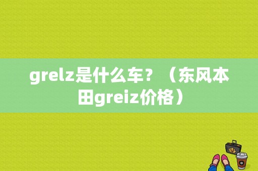 grelz是什么车？（东风本田greiz价格）-图1