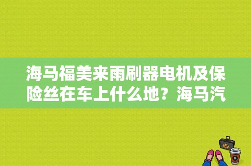 海马福美来雨刷器电机及保险丝在车上什么地？海马汽车福美来三代雨刮故障-图1