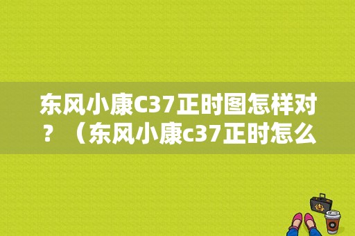 东风小康C37正时图怎样对？（东风小康c37正时怎么对）-图1