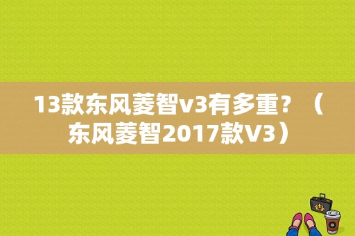 13款东风菱智v3有多重？（东风菱智2017款V3）-图1
