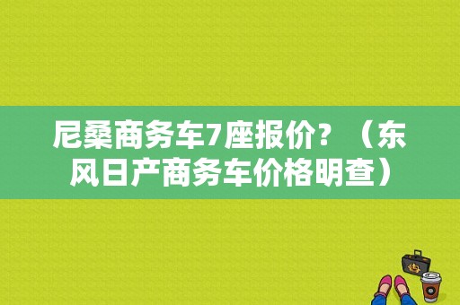 尼桑商务车7座报价？（东风日产商务车价格明查）-图1