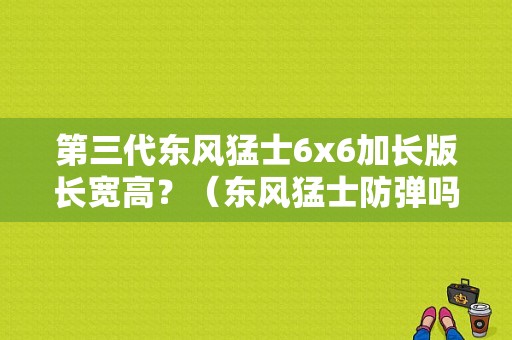 第三代东风猛士6x6加长版长宽高？（东风猛士防弹吗）-图1