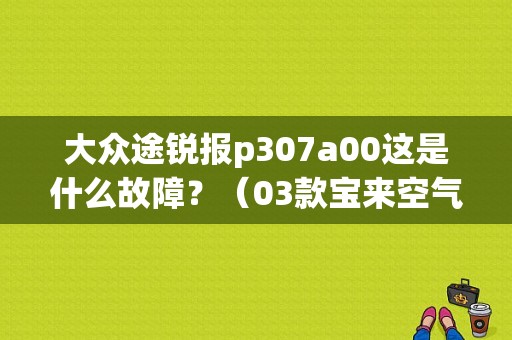 大众途锐报p307a00这是什么故障？（03款宝来空气流量计故障现象）-图1