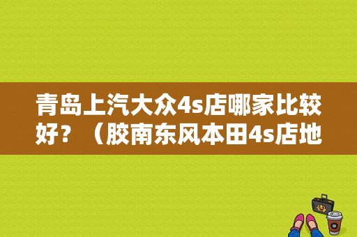 青岛上汽大众4s店哪家比较好？（胶南东风本田4s店地址）-图1