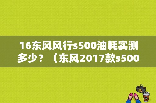 16东风风行s500油耗实测多少？（东风2017款s500）-图1
