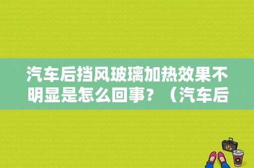 汽车后挡风玻璃加热效果不明显是怎么回事？（汽车后窗玻璃啦加热故障）-图1