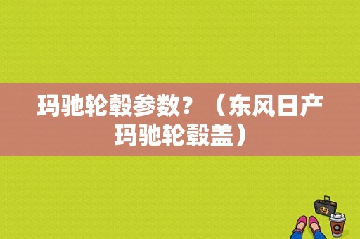 玛驰轮毂参数？（东风日产玛驰轮毂盖）-图1