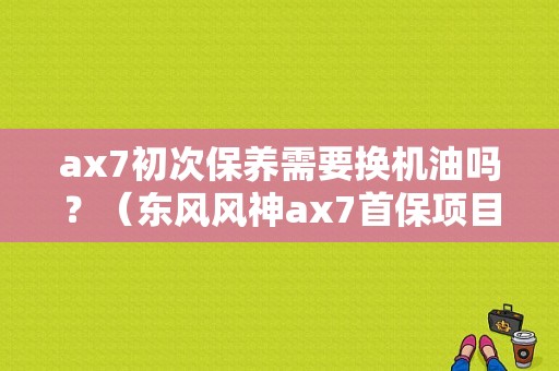 ax7初次保养需要换机油吗？（东风风神ax7首保项目）-图1