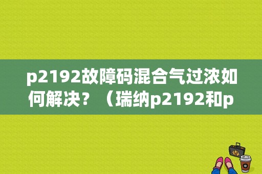 p2192故障码混合气过浓如何解决？（瑞纳p2192和p2188故障码）