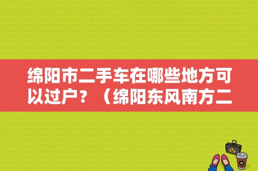 绵阳市二手车在哪些地方可以过户？（绵阳东风南方二手车）-图1