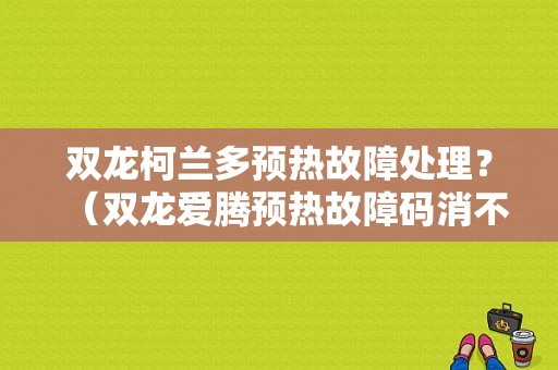 双龙柯兰多预热故障处理？（双龙爱腾预热故障码消不了）-图1