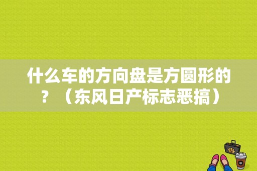 什么车的方向盘是方圆形的？（东风日产标志恶搞）-图2