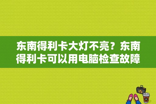 东南得利卡大灯不亮？东南得利卡可以用电脑检查故障么-图1