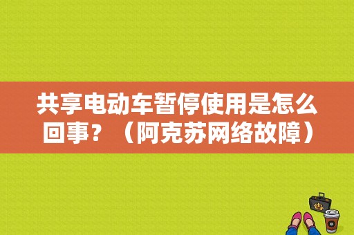 共享电动车暂停使用是怎么回事？（阿克苏网络故障）-图1