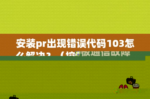 安装pr出现错误代码103怎么解决？（控制板通信故障103）-图1