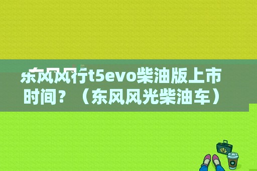 东风风行t5evo柴油版上市时间？（东风风光柴油车）-图1