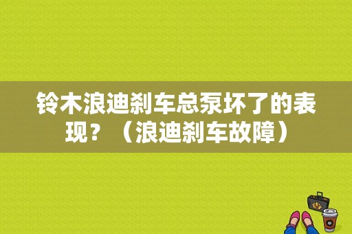 铃木浪迪刹车总泵坏了的表现？（浪迪刹车故障）-图1