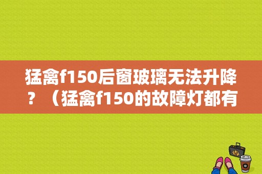 猛禽f150后窗玻璃无法升降？（猛禽f150的故障灯都有哪些）-图1
