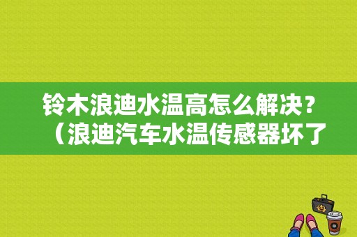 铃木浪迪水温高怎么解决？（浪迪汽车水温传感器坏了的故障）-图1