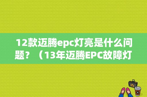12款迈腾epc灯亮是什么问题？（13年迈腾EPC故障灯亮）