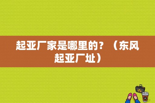 起亚厂家是哪里的？（东风起亚厂址）