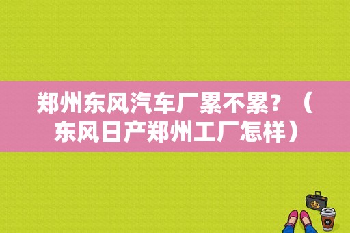 郑州东风汽车厂累不累？（东风日产郑州工厂怎样）-图1