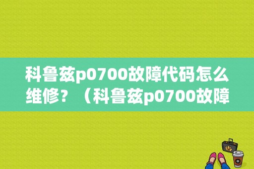 科鲁兹p0700故障代码怎么维修？（科鲁兹p0700故障码）-图1