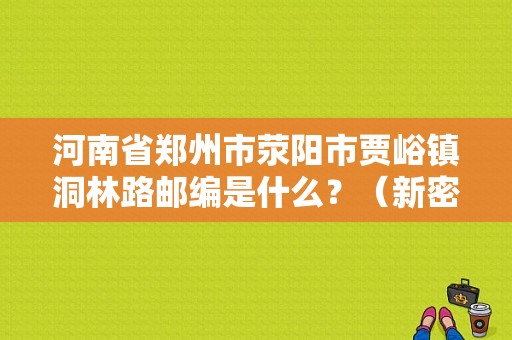 河南省郑州市荥阳市贾峪镇洞林路邮编是什么？（新密东风小康）