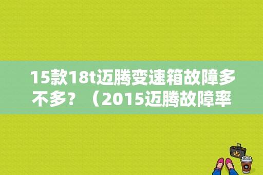 15款18t迈腾变速箱故障多不多？（2015迈腾故障率）-图1