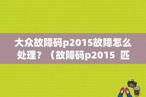 大众故障码p2015故障怎么处理？（故障码p2015  匹配）-图1