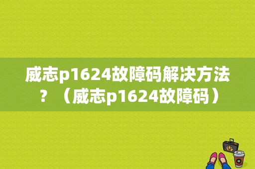 威志p1624故障码解决方法？（威志p1624故障码）-图1