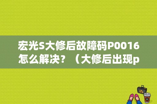 宏光S大修后故障码P0016怎么解决？（大修后出现p0016故障码）-图1
