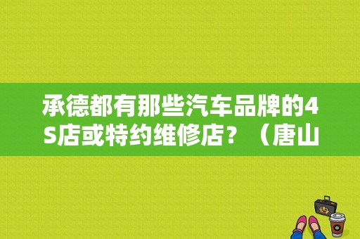 承德都有那些汽车品牌的4S店或特约维修店？（唐山冀东东风本田）