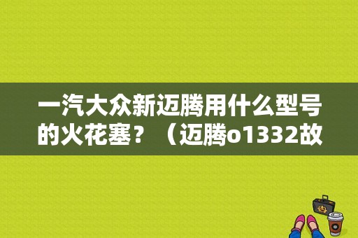 一汽大众新迈腾用什么型号的火花塞？（迈腾o1332故障码）