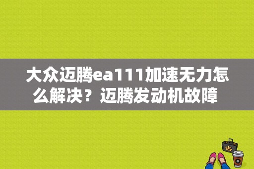 大众迈腾ea111加速无力怎么解决？迈腾发动机故障 加速无力-图1