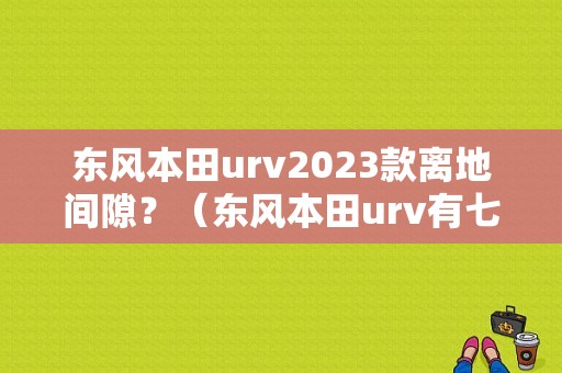 东风本田urv2023款离地间隙？（东风本田urv有七座）-图1