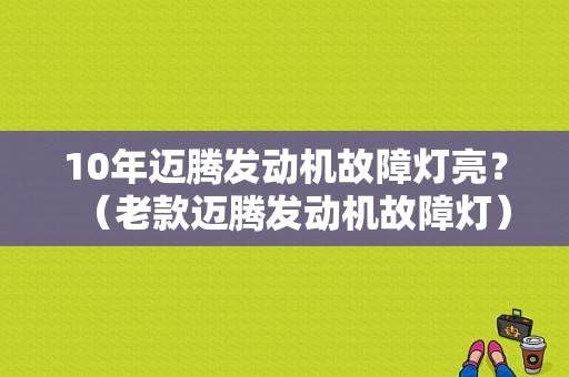 10年迈腾发动机故障灯亮？（老款迈腾发动机故障灯）-图1