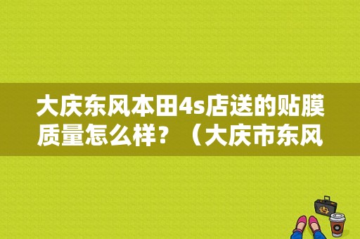 大庆东风本田4s店送的贴膜质量怎么样？（大庆市东风本田4s店）-图1