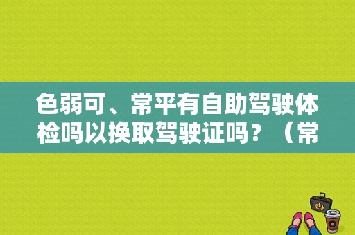 色弱可、常平有自助驾驶体检吗以换取驾驶证吗？（常平东风标致）-图1