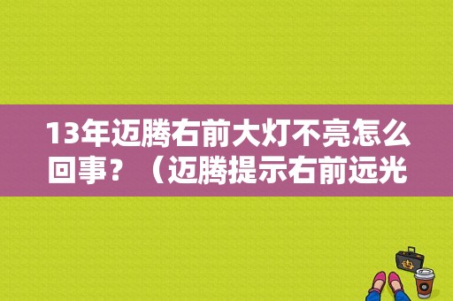 13年迈腾右前大灯不亮怎么回事？（迈腾提示右前远光灯故障）-图1