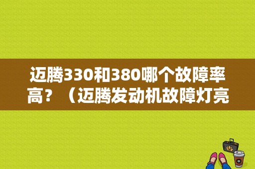 迈腾330和380哪个故障率高？（迈腾发动机故障灯亮论坛）-图1