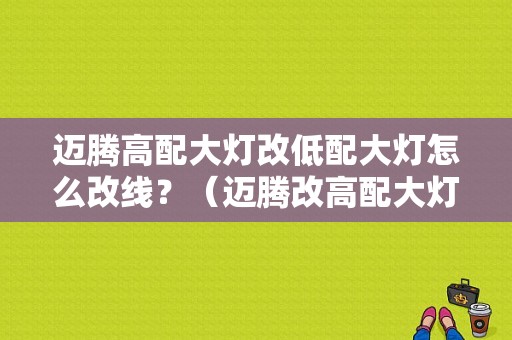 迈腾高配大灯改低配大灯怎么改线？（迈腾改高配大灯驻车灯故障）-图1