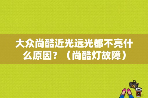 大众尚酷近光远光都不亮什么原因？（尚酷灯故障）-图1
