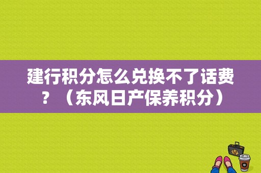 建行积分怎么兑换不了话费？（东风日产保养积分）-图1