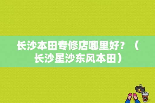 长沙本田专修店哪里好？（长沙星沙东风本田）-图1