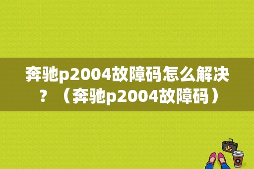 奔驰p2004故障码怎么解决？（奔驰p2004故障码）-图1