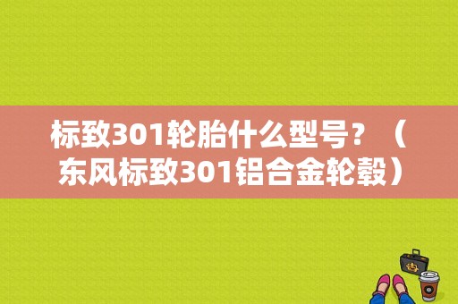 标致301轮胎什么型号？（东风标致301铝合金轮毂）-图1