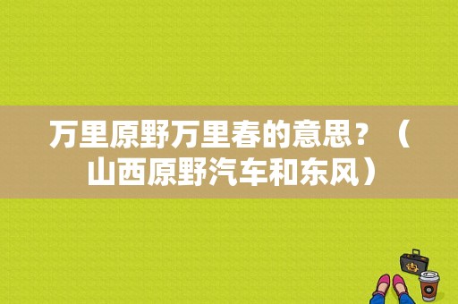 万里原野万里春的意思？（山西原野汽车和东风）-图1