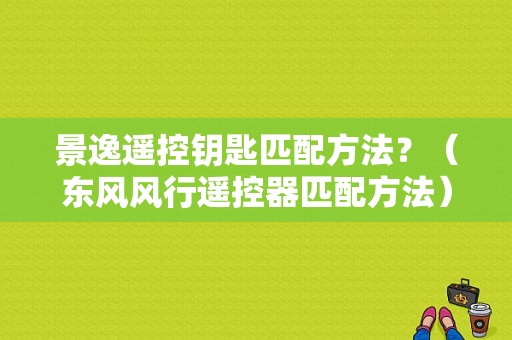 景逸遥控钥匙匹配方法？（东风风行遥控器匹配方法）-图1